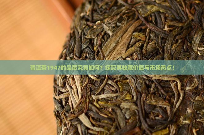 普洱茶1947的品质究竟如何？探究其收藏价值与市场热点！