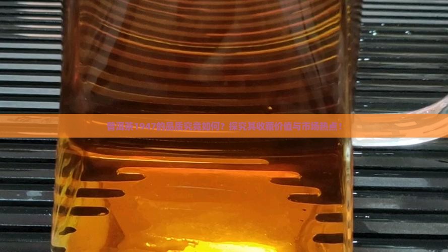 普洱茶1947的品质究竟如何？探究其收藏价值与市场热点！