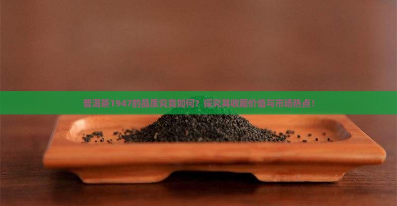 普洱茶1947的品质究竟如何？探究其收藏价值与市场热点！