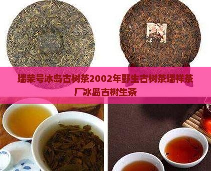 瑞荣号冰岛古树茶2002年野生古树茶瑞祥茶厂冰岛古树生茶