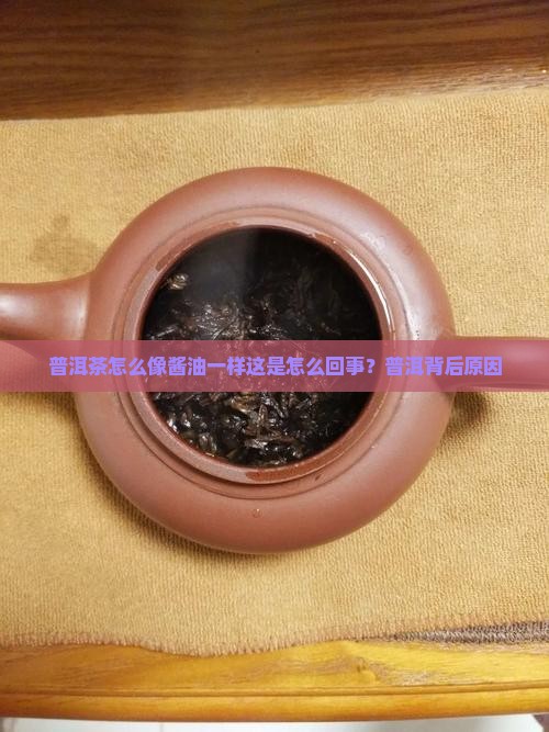 普洱茶怎么像酱油一样这是怎么回事？普洱背后原因