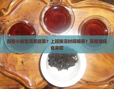 醇香小罐普洱茶蔬菜？上班族没时间喝茶？高健康轻食来啦