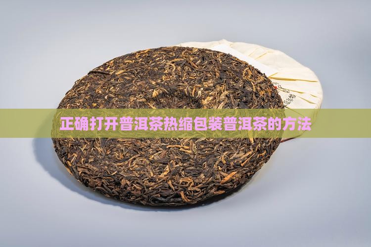 正确打开普洱茶热缩包装普洱茶的方法 正确打开普洱茶热缩包装普洱茶的方法