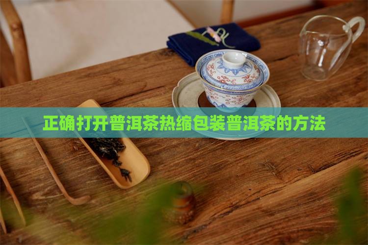 正确打开普洱茶热缩包装普洱茶的方法 正确打开普洱茶热缩包装普洱茶的方法