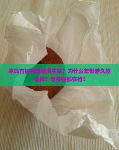 冰岛古树纯料普洱生茶？为什么年份越久越值钱？老茶客都在抢！