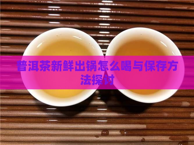普洱茶新鲜出锅怎么喝与保存方法探讨