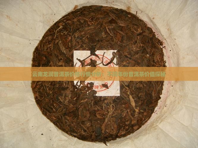 云南龙润普洱茶价格行情分析：不同年份普洱茶价值探秘