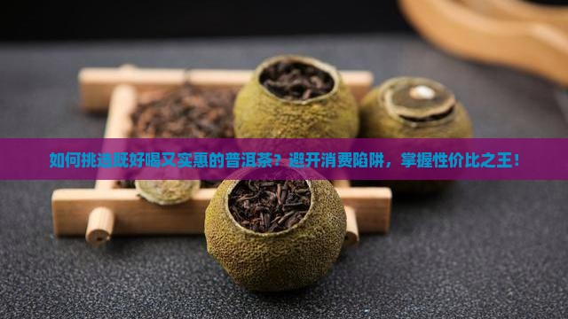 如何挑选既好喝又实惠的普洱茶？避开消费陷阱，掌握性价比之王！