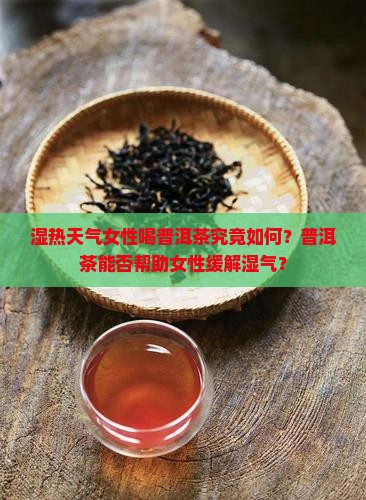 湿热天气女性喝普洱茶究竟如何？普洱茶能否帮助女性缓解湿气？