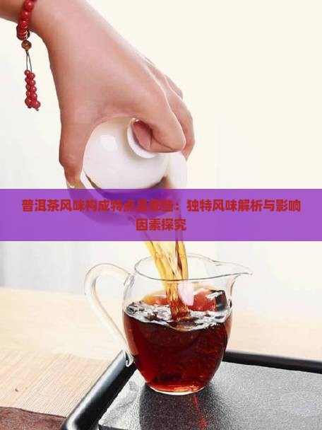 普洱茶风味构成特点是哪些：独特风味解析与影响因素探究
