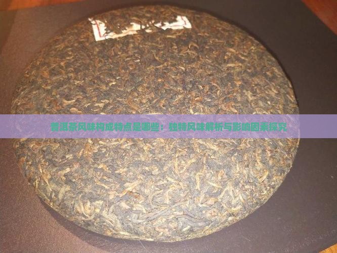 普洱茶风味构成特点是哪些：独特风味解析与影响因素探究