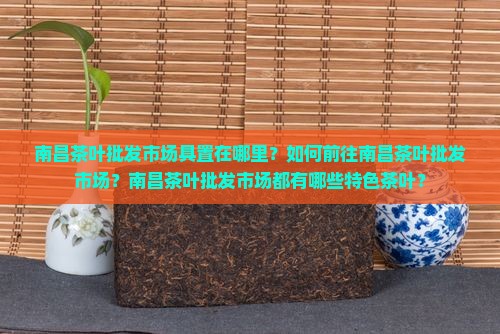 南昌茶叶批发市场具置在哪里？如何前往南昌茶叶批发市场？南昌茶叶批发市场都有哪些特色茶叶？
