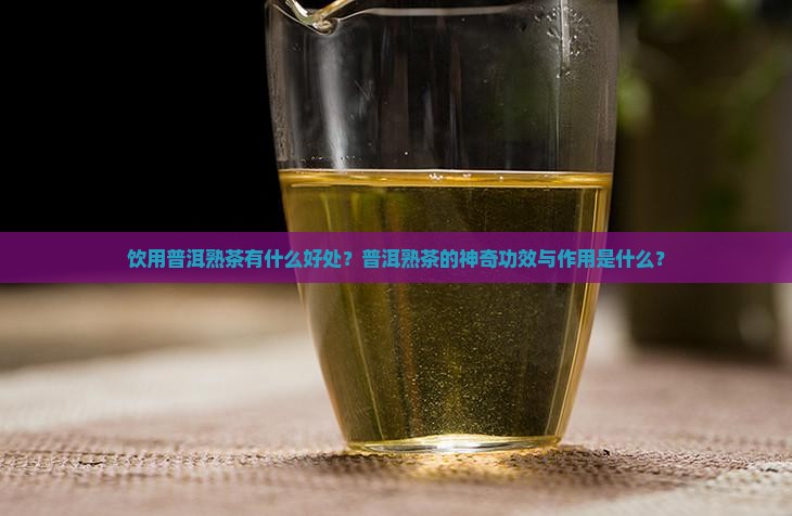 饮用普洱熟茶有什么好处？普洱熟茶的神奇功效与作用是什么？