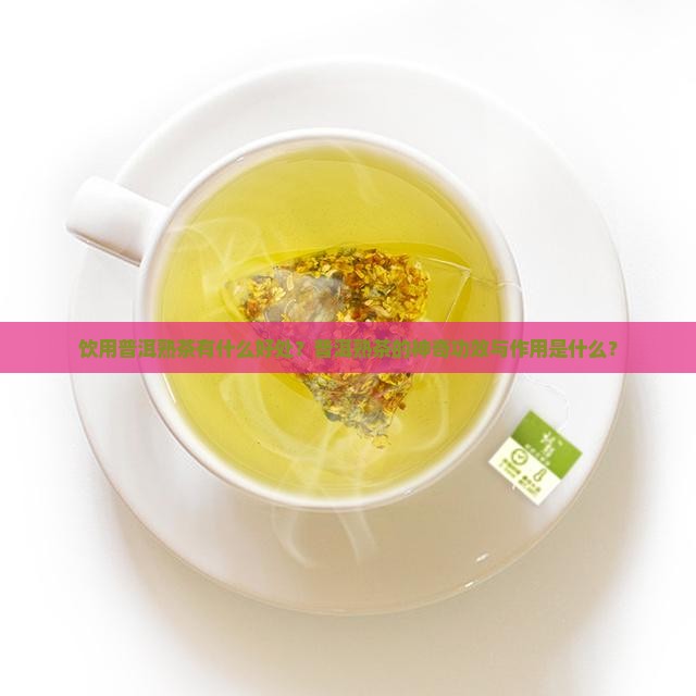 饮用普洱熟茶有什么好处？普洱熟茶的神奇功效与作用是什么？