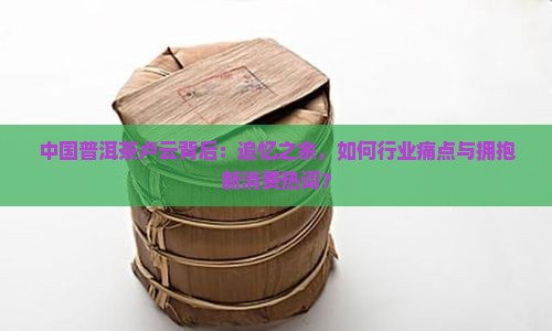 中国普洱茶卢云背后：追忆之余，如何行业痛点与拥抱新消费热词？