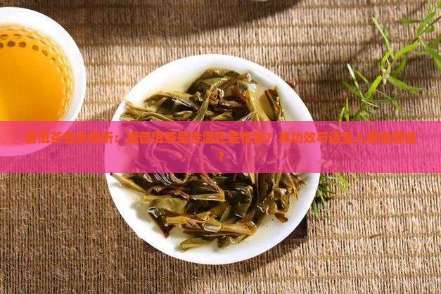普洱茶性质解析：绿普洱茶是性温还是性寒？其功效与适宜人群是哪些？