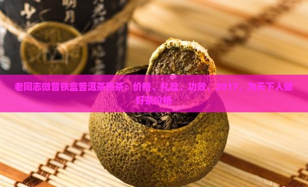 老同志微普铁盒普洱茶熟茶：价格、礼盒、功效、2017、为天下人做好茶价格