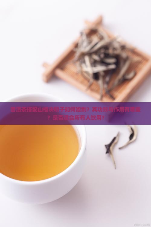 普洱茶搭配山楂决明子如何泡制?其功效与作用有哪些?是否适合所有人饮用? 普洱茶搭配山楂决明子如何泡制?其功效与作用有哪些?是否适合所有人饮用?
