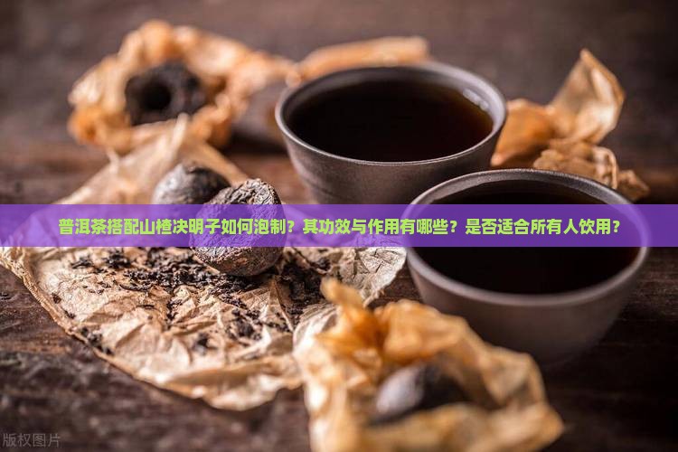 普洱茶搭配山楂决明子如何泡制?其功效与作用有哪些?是否适合所有人饮用? 普洱茶搭配山楂决明子如何泡制?其功效与作用有哪些?是否适合所有人饮用?