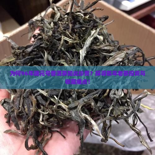 为何96年瑞元号普洱茶如此珍贵？探寻陈年老茶投资与收藏痛点！