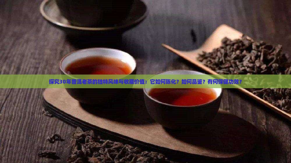 探究30年普洱老茶的独特风味与收藏价值：它如何陈化？如何品鉴？有何保健功效？