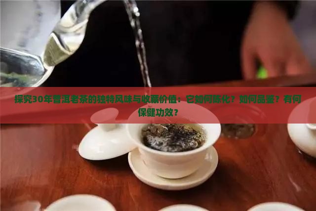 探究30年普洱老茶的独特风味与收藏价值：它如何陈化？如何品鉴？有何保健功效？