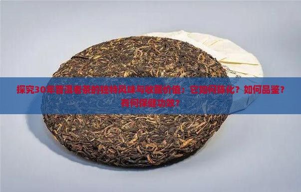 探究30年普洱老茶的独特风味与收藏价值：它如何陈化？如何品鉴？有何保健功效？