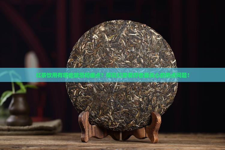 红茶饮用有哪些禁忌和痛点？探究红茶爱好者最关心的热点问题！
