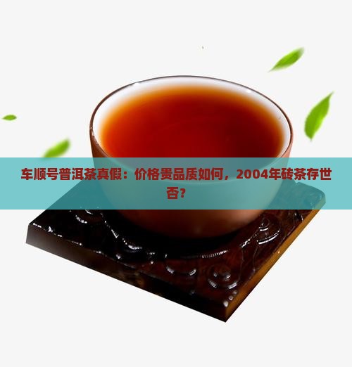 车顺号普洱茶真假：价格贵品质如何，2004年砖茶存世否？