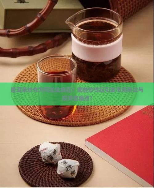 普洱茶炒作为何如此疯狂？哪些炒作玩引发市场热议与投资者痛点！