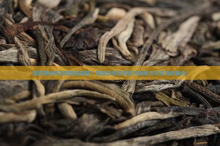 普洱茶炒作为何如此疯狂？哪些炒作玩引发市场热议与投资者痛点！