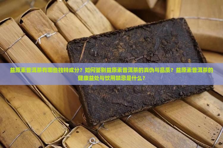 益原素普洱茶有哪些独特成分？如何鉴别益原素普洱茶的真伪与品质？益原素普洱茶的健康益处与饮用禁忌是什么？
