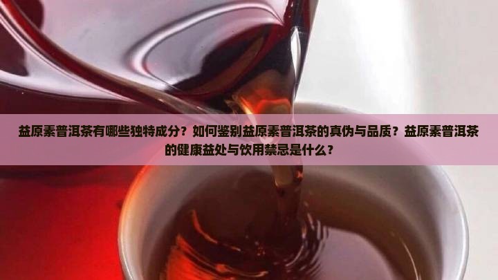 益原素普洱茶有哪些独特成分？如何鉴别益原素普洱茶的真伪与品质？益原素普洱茶的健康益处与饮用禁忌是什么？