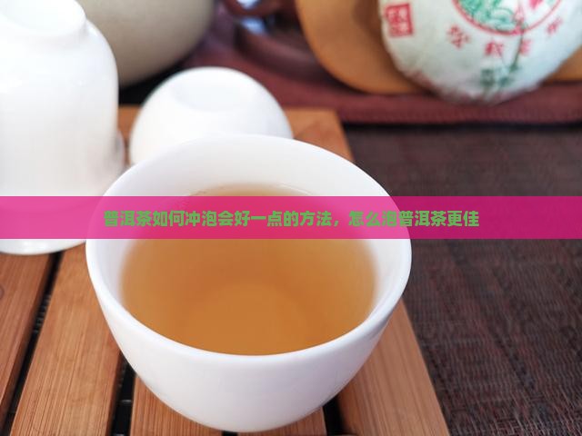 普洱茶如何冲泡会好一点的方法，怎么泡普洱茶更佳