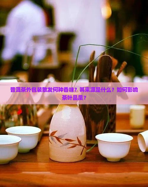 普洱茶外包装散发何种香味？其来源是什么？如何影响茶叶品质？