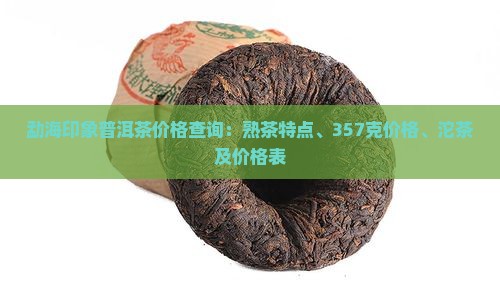 勐海印象普洱茶价格查询：熟茶特点、357克价格、沱茶及价格表