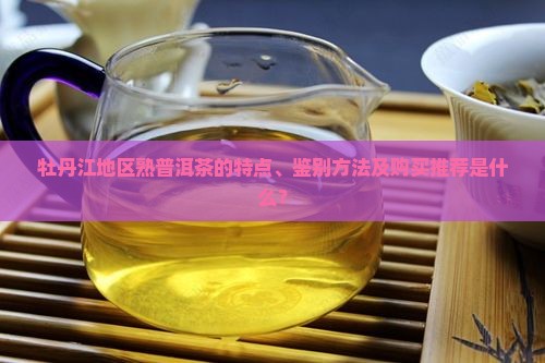 牡丹江地区熟普洱茶的特点、鉴别方法及购买推荐是什么？