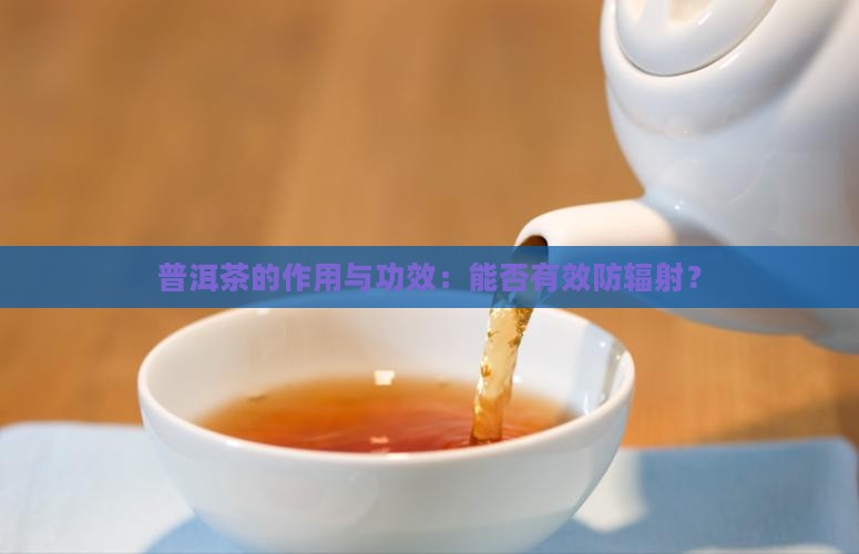 普洱茶的作用与功效：能否有效防辐射？