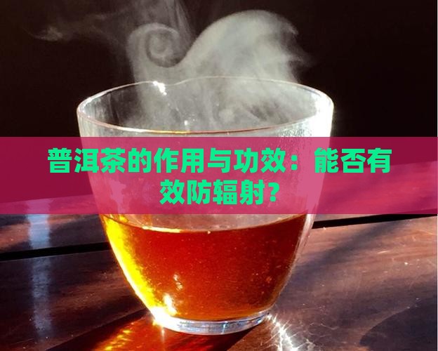 普洱茶的作用与功效：能否有效防辐射？