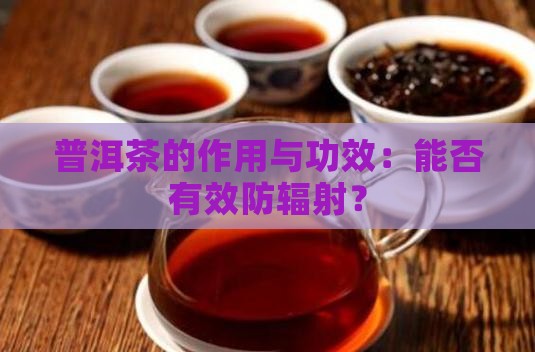 普洱茶的作用与功效：能否有效防辐射？