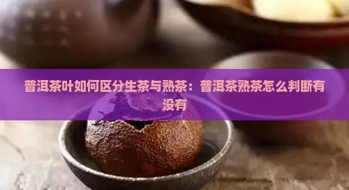 普洱茶叶如何区分生茶与熟茶：普洱茶熟茶怎么判断有没有