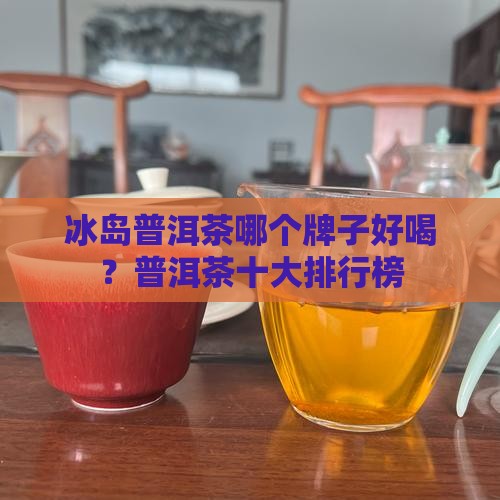 冰岛普洱茶哪个牌子好喝？普洱茶十大排行榜