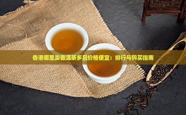 香港哪里卖普洱茶多且价格便宜：排行与购买指南