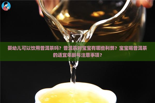 婴幼儿可以饮用普洱茶吗？普洱茶对宝宝有哪些利弊？宝宝喝普洱茶的适宜年龄与注意事项？