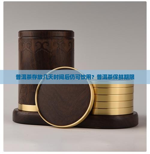 普洱茶存放几天时间后仍可饮用？普洱茶保鲜期限
