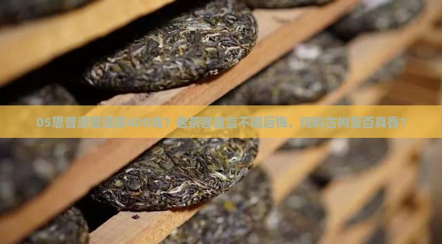 05思普源普洱茶400克？老茶客直言不喝后悔，纯料古树是否真香？