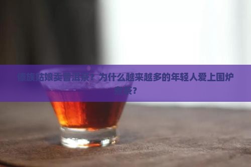 傣族姑娘卖普洱茶？为什么越来越多的年轻人爱上围炉煮茶？