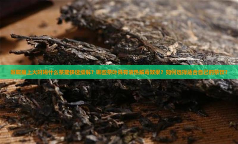 喉咙痛上火时喝什么茶能快速缓解？哪些茶叶具有清热解毒效果？如何选择适合自己的茶饮？
