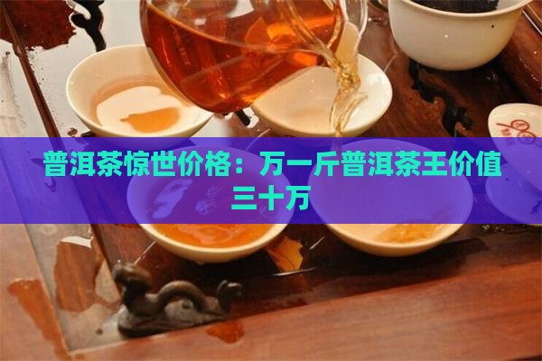 普洱茶惊世价格：万一斤普洱茶王价值三十万