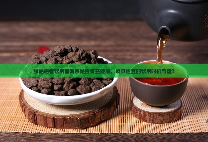 鳞癌患者饮用普洱茶是否有益健康，及其适宜的饮用时机与量？